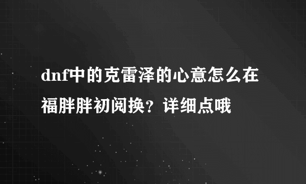 dnf中的克雷泽的心意怎么在福胖胖初阅换？详细点哦