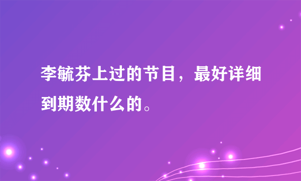 李毓芬上过的节目，最好详细到期数什么的。