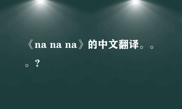 《na na na》的中文翻译。。。？