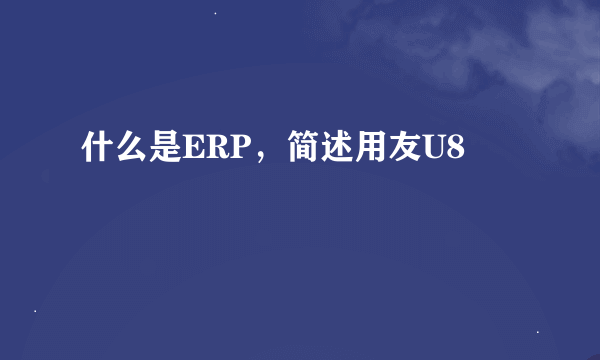 什么是ERP，简述用友U8