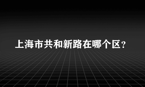 上海市共和新路在哪个区？