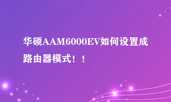 华硕AAM6000EV如何设置成路由器模式！！