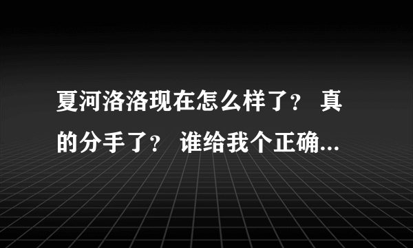 夏河洛洛现在怎么样了？ 真的分手了？ 谁给我个正确的答案？要有证明的啊，不要随口糊弄。