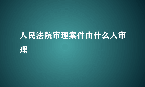 人民法院审理案件由什么人审理