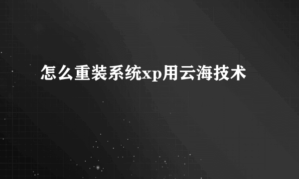 怎么重装系统xp用云海技术