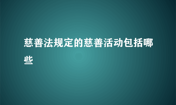 慈善法规定的慈善活动包括哪些