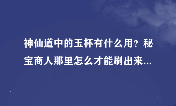 神仙道中的玉杯有什么用？秘宝商人那里怎么才能刷出来想要的东西？