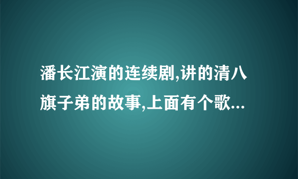 潘长江演的连续剧,讲的清八旗子弟的故事,上面有个歌,有句是,芙蓉花,垂杨柳,过往的人儿都爱瞅,哪位知道是什