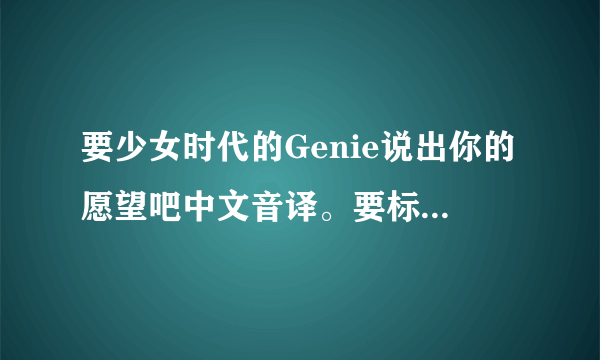 要少女时代的Genie说出你的愿望吧中文音译。要标注人名字的例如；【泰妍】苏哇你吧人吧...............