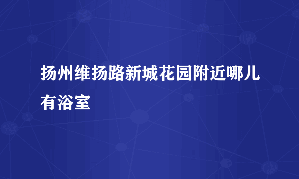 扬州维扬路新城花园附近哪儿有浴室