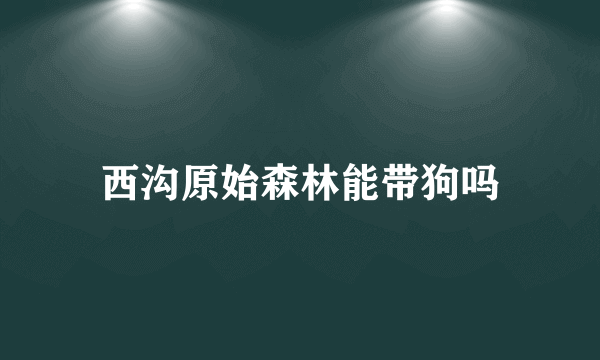 西沟原始森林能带狗吗