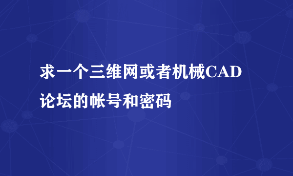 求一个三维网或者机械CAD论坛的帐号和密码