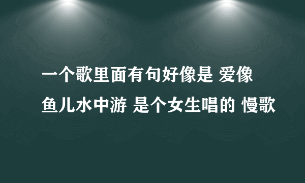 一个歌里面有句好像是 爱像鱼儿水中游 是个女生唱的 慢歌