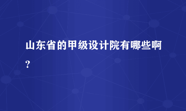 山东省的甲级设计院有哪些啊？