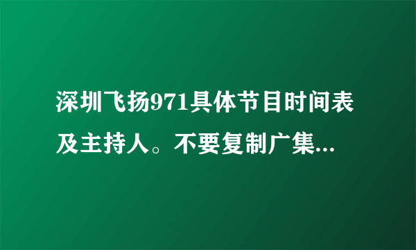 深圳飞扬971具体节目时间表及主持人。不要复制广集团官网的，过期了。