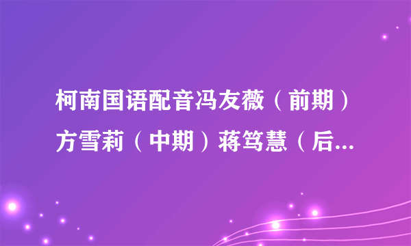 柯南国语配音冯友薇（前期）方雪莉（中期）蒋笃慧（后期）谁配柯南配