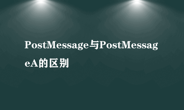 PostMessage与PostMessageA的区别