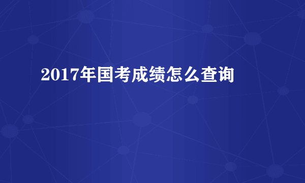 2017年国考成绩怎么查询