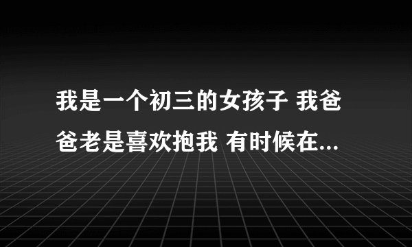 我是一个初三的女孩子 我爸爸老是喜欢抱我 有时候在沙发坐着 他就抱着我（侧） 我很不好意思？