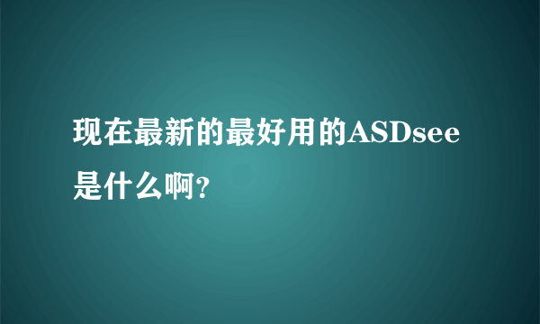 现在最新的最好用的ASDsee是什么啊？