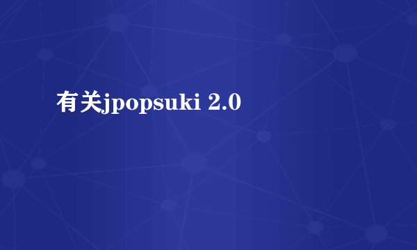 有关jpopsuki 2.0