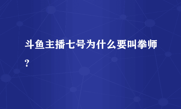 斗鱼主播七号为什么要叫拳师？