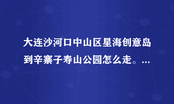 大连沙河口中山区星海创意岛到辛寨子寿山公园怎么走。坐公交怎么做哇？求公交线路。