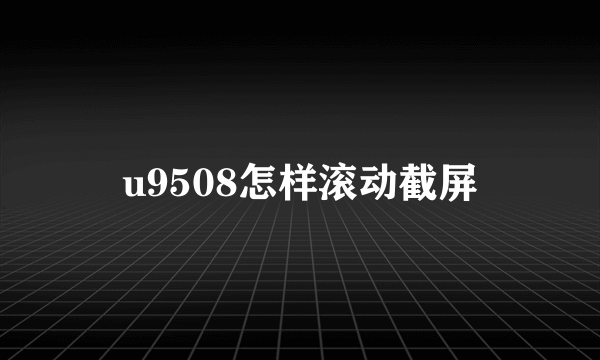 u9508怎样滚动截屏