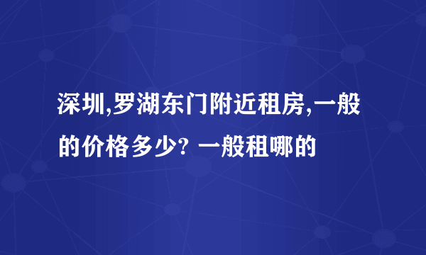 深圳,罗湖东门附近租房,一般的价格多少? 一般租哪的