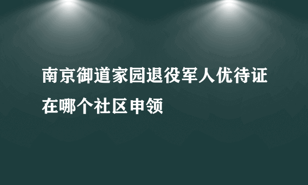 南京御道家园退役军人优待证在哪个社区申领