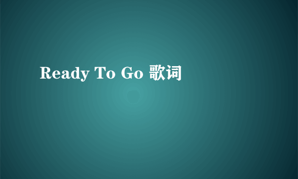 Ready To Go 歌词