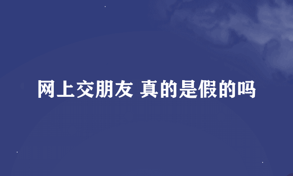 网上交朋友 真的是假的吗