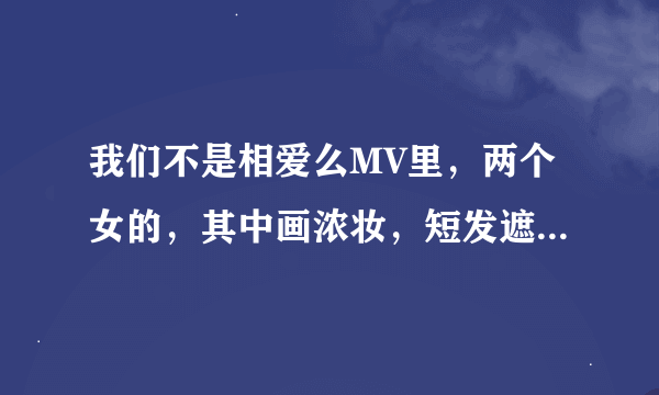 我们不是相爱么MV里，两个女的，其中画浓妆，短发遮住眼睛的是tara的哪位，她剪发了么，要准确答案。