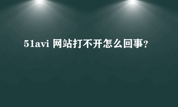 51avi 网站打不开怎么回事？