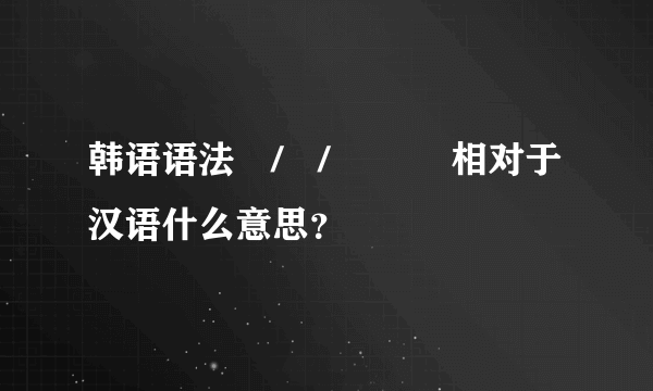 韩语语法아/어/여 지다相对于汉语什么意思？