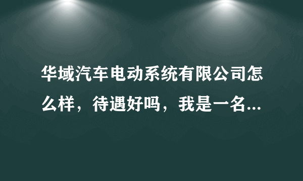 华域汽车电动系统有限公司怎么样，待遇好吗，我是一名2014届车辆工程专业的应届毕业生