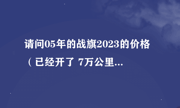 请问05年的战旗2023的价格（已经开了 7万公里 2.2升 手动挡）？