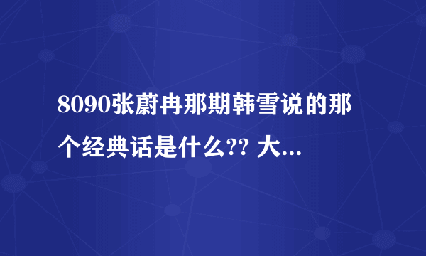 8090张蔚冉那期韩雪说的那个经典话是什么?? 大概是先奋斗五年、十年，但十年后你会明白什么是释然