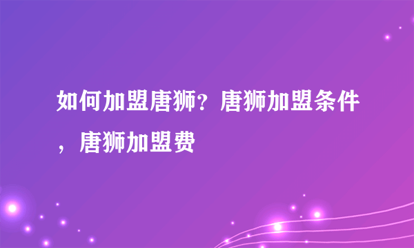 如何加盟唐狮？唐狮加盟条件，唐狮加盟费