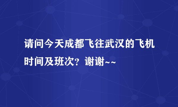 请问今天成都飞往武汉的飞机时间及班次？谢谢~~