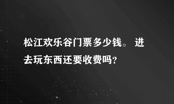 松江欢乐谷门票多少钱。 进去玩东西还要收费吗？