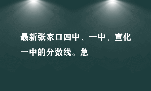 最新张家口四中、一中、宣化一中的分数线。急