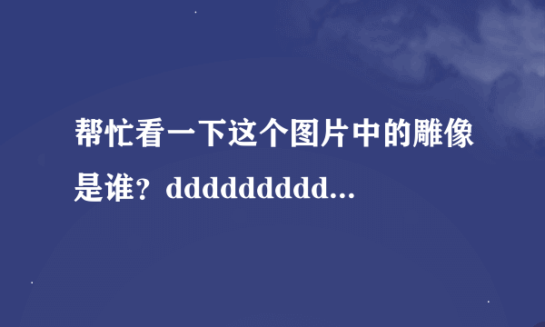 帮忙看一下这个图片中的雕像是谁？ddddddddddddddddddddddddddddddddddddddddddddddddddddddddddddd