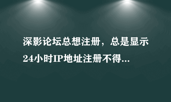 深影论坛总想注册，总是显示24小时IP地址注册不得超过三次是怎么回事，我也没注册过