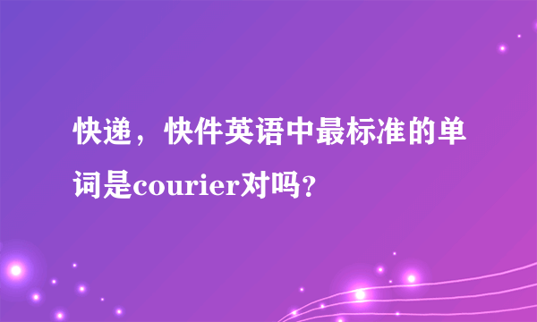 快递，快件英语中最标准的单词是courier对吗？