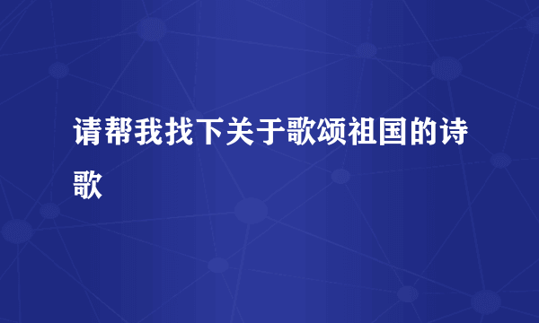 请帮我找下关于歌颂祖国的诗歌