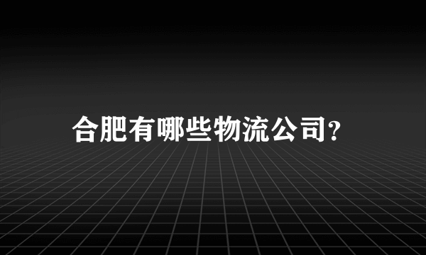 合肥有哪些物流公司？