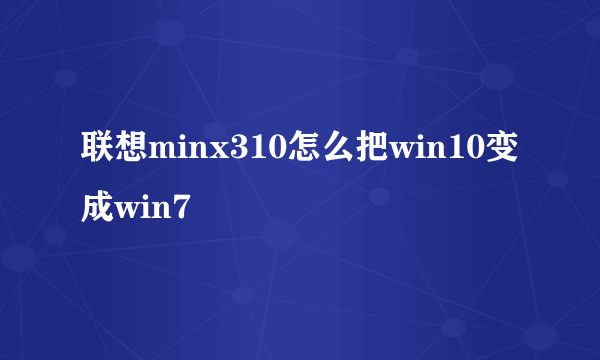 联想minx310怎么把win10变成win7