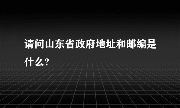 请问山东省政府地址和邮编是什么?