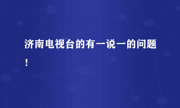 济南电视台的有一说一的问题！